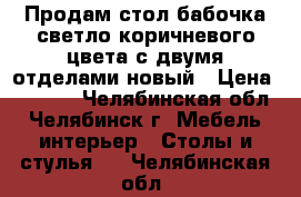 Продам стол-бабочка,светло коричневого цвета,с двумя отделами,новый › Цена ­ 1 500 - Челябинская обл., Челябинск г. Мебель, интерьер » Столы и стулья   . Челябинская обл.